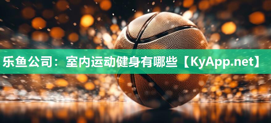 乐鱼公司：室内运动健身有哪些