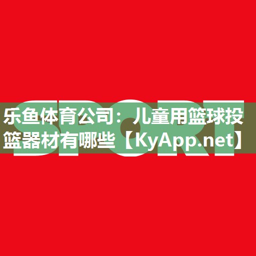 乐鱼体育公司：儿童用篮球投篮器材有哪些