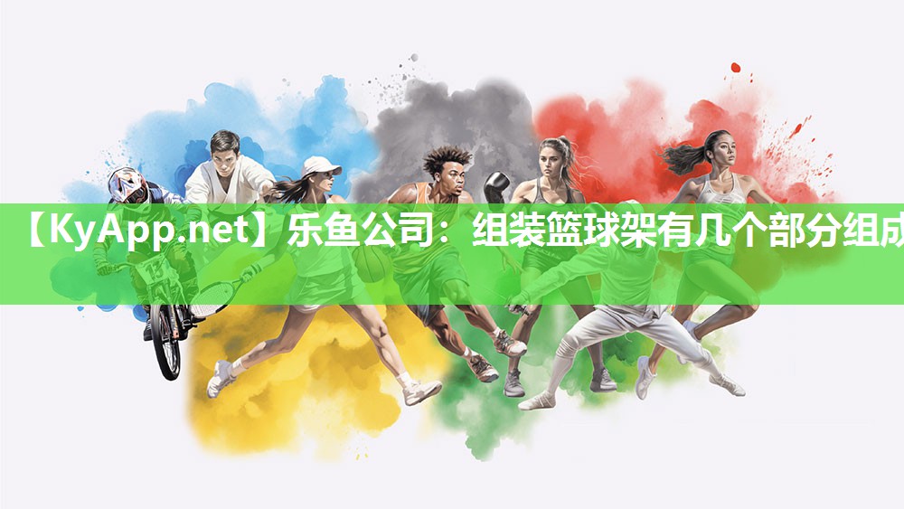 乐鱼公司：组装篮球架有几个部分组成