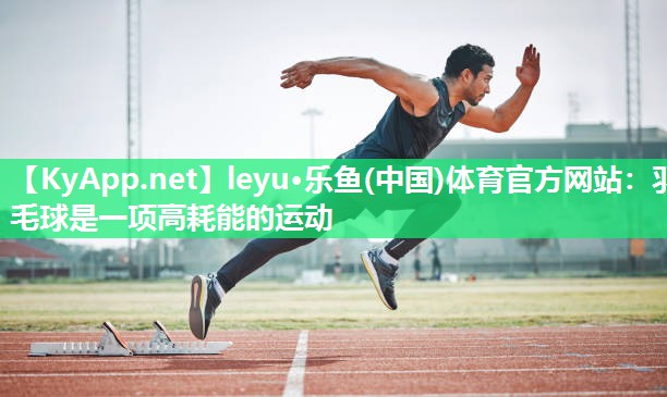 leyu·乐鱼(中国)体育官方网站：羽毛球是一项高耗能的运动