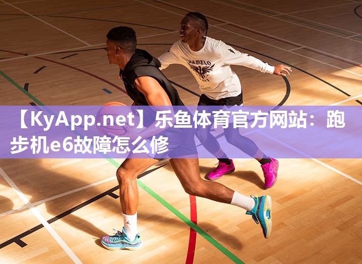 乐鱼体育官方网站：跑步机e6故障怎么修