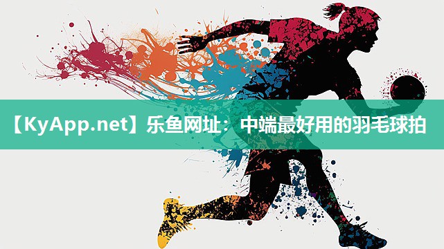乐鱼网址：中端最好用的羽毛球拍