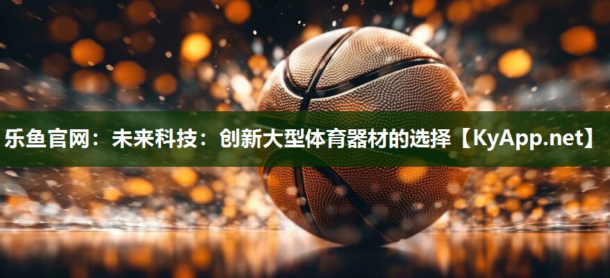 乐鱼官网：未来科技：创新大型体育器材的选择