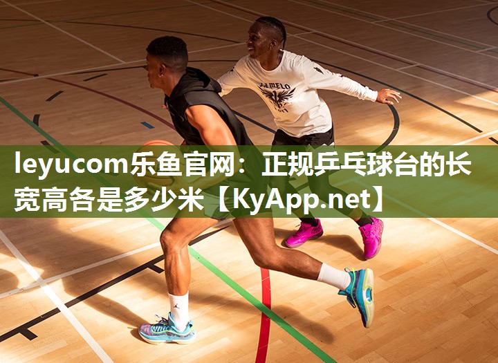 leyucom乐鱼官网：正规乒乓球台的长宽高各是多少米