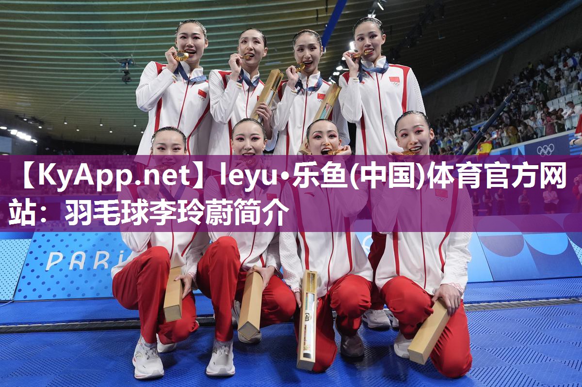 leyu·乐鱼(中国)体育官方网站：羽毛球李玲蔚简介