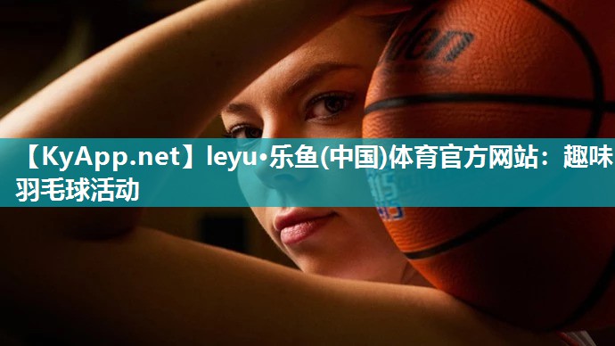 leyu·乐鱼(中国)体育官方网站：趣味羽毛球活动