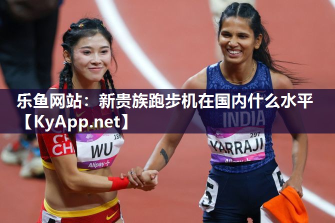 乐鱼网站：新贵族跑步机在国内什么水平