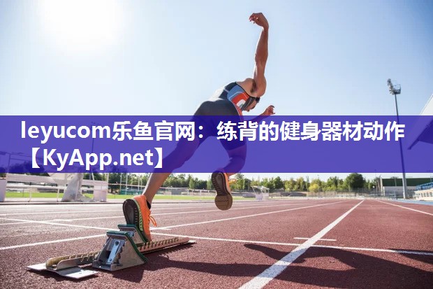 leyucom乐鱼官网：练背的健身器材动作