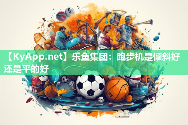 乐鱼集团：跑步机是倾斜好还是平的好