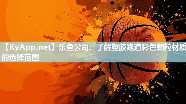 乐鱼公司：了解塑胶跑道彩色颗粒材质的选择范围